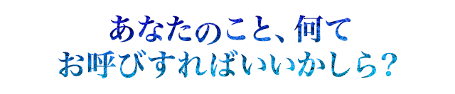 あなたのこと、何てお呼びすればいいかしら？