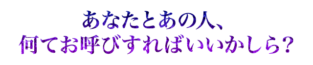 あなたとあの人、 何てお呼びすればいいかしら？