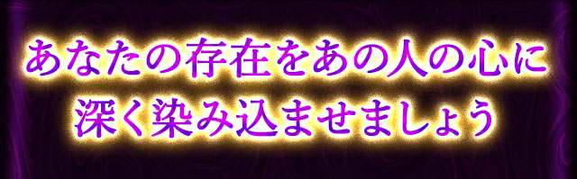 あなたの存在をあの人の心に　深く染み込ませましょう