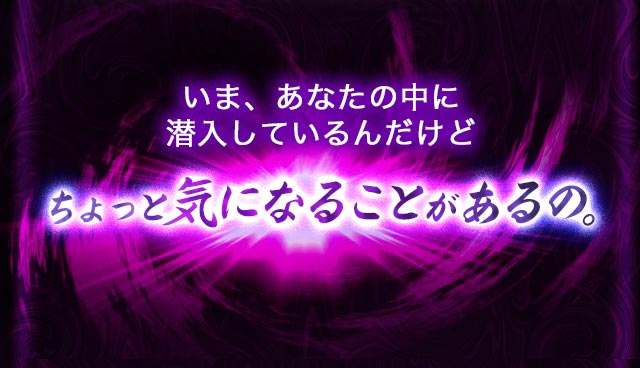 いま、あなたの中に潜入しているんだけどちょっと気になることがあるの。